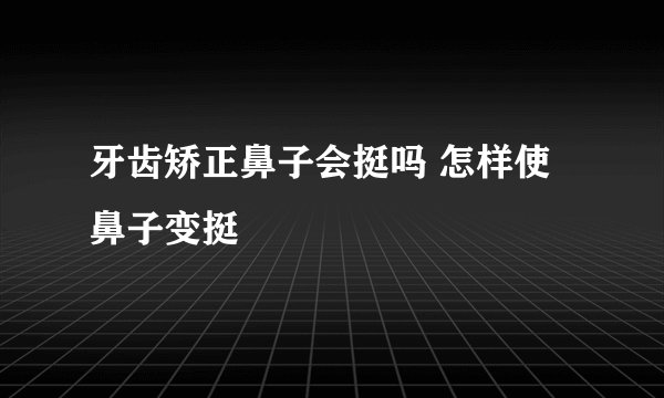 牙齿矫正鼻子会挺吗 怎样使鼻子变挺