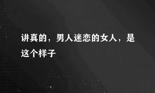 讲真的，男人迷恋的女人，是这个样子