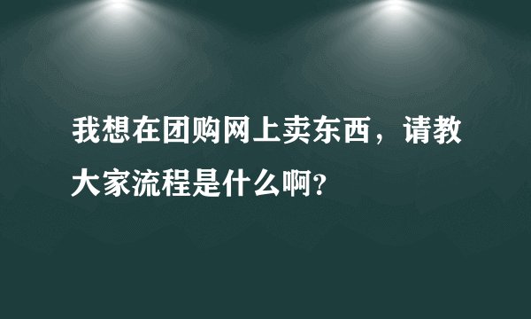 我想在团购网上卖东西，请教大家流程是什么啊？