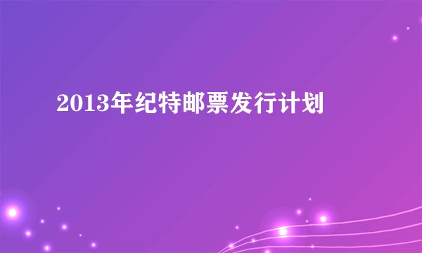 2013年纪特邮票发行计划