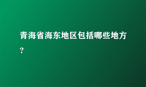 青海省海东地区包括哪些地方？