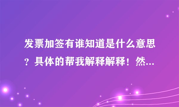 发票加签有谁知道是什么意思？具体的帮我解释解释！然后最好能举几个例子的！这样我看的也明白