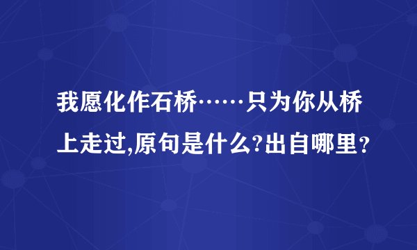 我愿化作石桥……只为你从桥上走过,原句是什么?出自哪里?