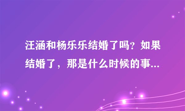 汪涵和杨乐乐结婚了吗？如果结婚了，那是什么时候的事啊？？？