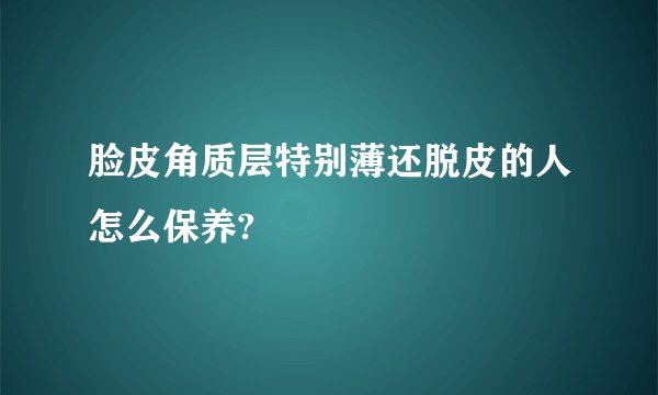脸皮角质层特别薄还脱皮的人怎么保养?
