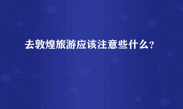 去敦煌旅游应该注意些什么？