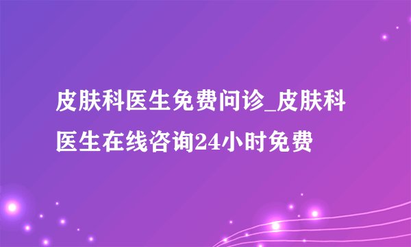 皮肤科医生免费问诊_皮肤科医生在线咨询24小时免费