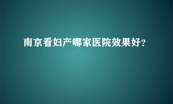 南京看妇产哪家医院效果好？