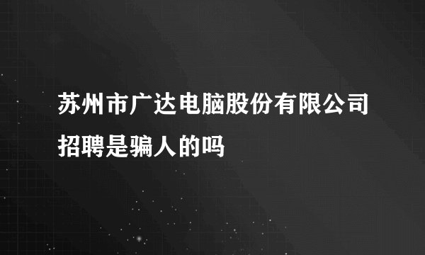 苏州市广达电脑股份有限公司招聘是骗人的吗