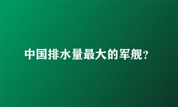 中国排水量最大的军舰？