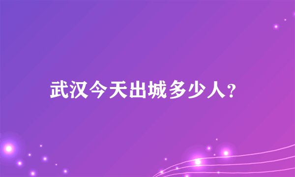 武汉今天出城多少人？
