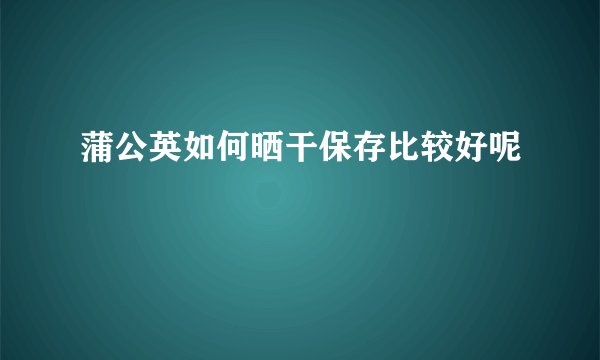 蒲公英如何晒干保存比较好呢