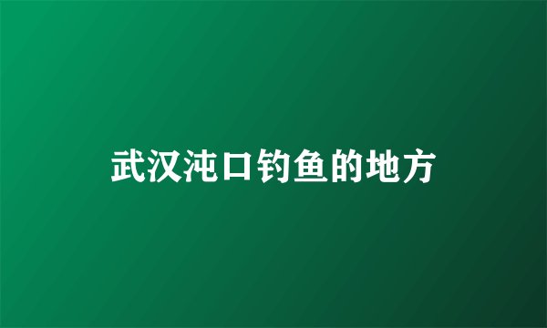 武汉沌口钓鱼的地方