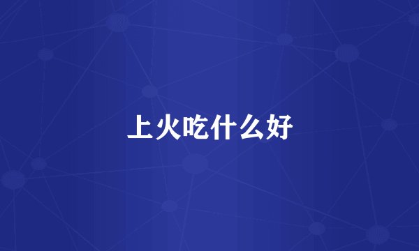 上火吃什么好