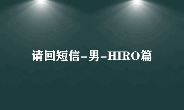 请回短信-男-HIRO篇