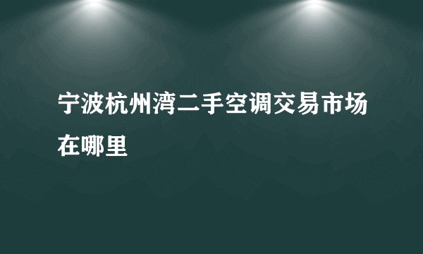 宁波杭州湾二手空调交易市场在哪里