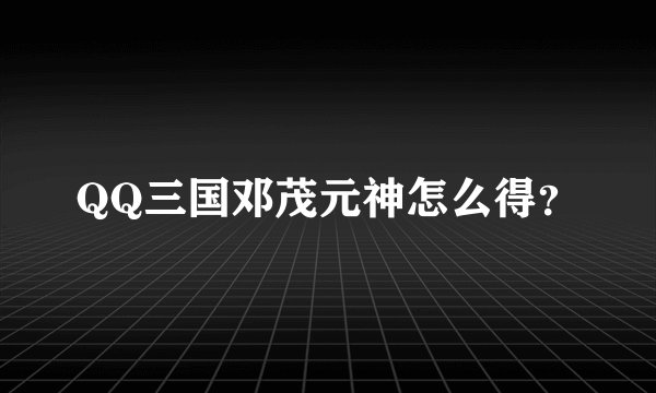 QQ三国邓茂元神怎么得？
