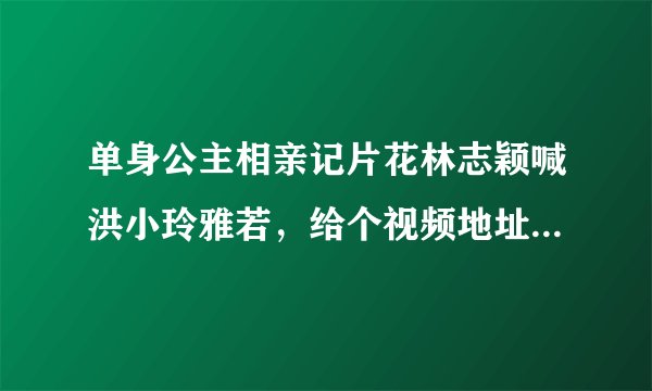 单身公主相亲记片花林志颖喊洪小玲雅若,给个视频地址吧或说明一下