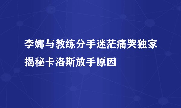 李娜与教练分手迷茫痛哭独家揭秘卡洛斯放手原因