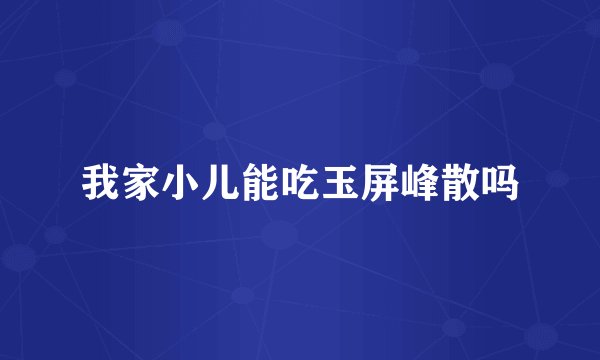 我家小儿能吃玉屏峰散吗