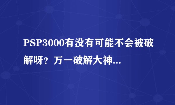 PSP3000有没有可能不会被破解呀?万一破解大神拍拍屁股走人,那买了PSP3000的朋友不是很伤心呀?