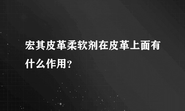 宏其皮革柔软剂在皮革上面有什么作用？