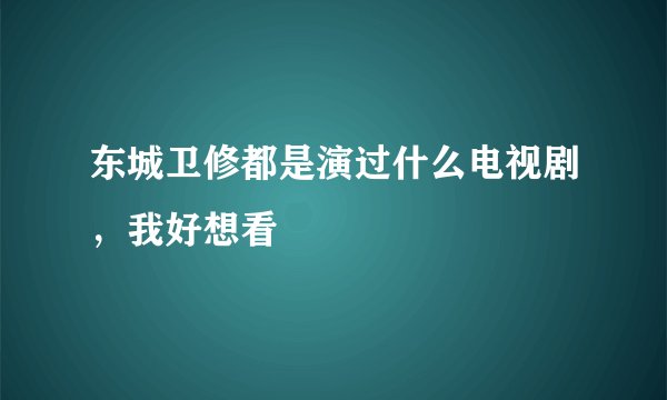 东城卫修都是演过什么电视剧,我好想看
