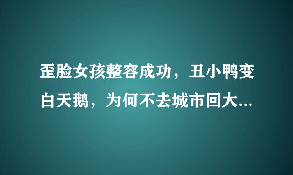 歪脸女孩整容成功，丑小鸭变白天鹅，为何不去城市回大山当老师？