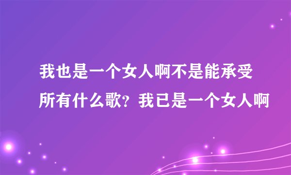 我也是一个女人啊不是能承受所有什么歌？我已是一个女人啊