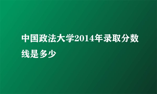 中国政法大学2014年录取分数线是多少