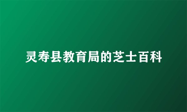 灵寿县教育局的芝士百科