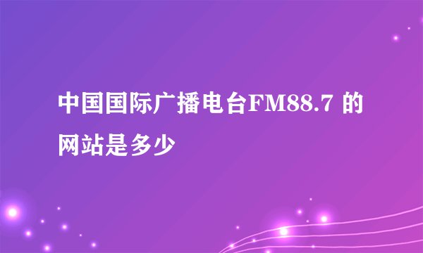 中国国际广播电台FM88.7 的网站是多少