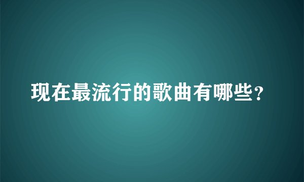 现在最流行的歌曲有哪些?