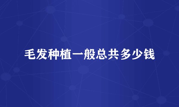 毛发种植一般总共多少钱