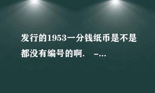 发行的1953一分钱纸币是不是都没有编号的啊． - 芝士回答