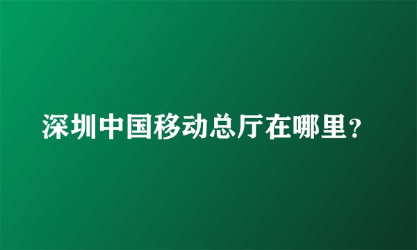 深圳中国移动总厅在哪里？