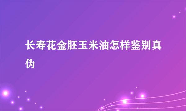长寿花金胚玉米油怎样鉴别真伪