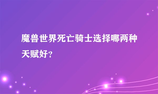 魔兽世界死亡骑士选择哪两种天赋好？