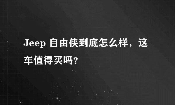Jeep 自由侠到底怎么样，这车值得买吗？