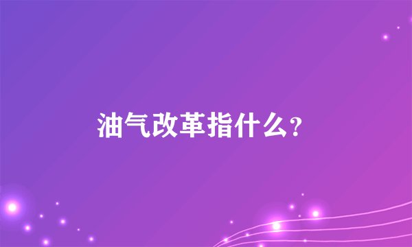油气改革指什么？