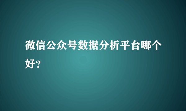 微信公众号数据分析平台哪个好?