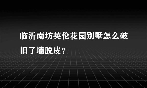临沂南坊英伦花园别墅怎么破旧了墙脱皮？