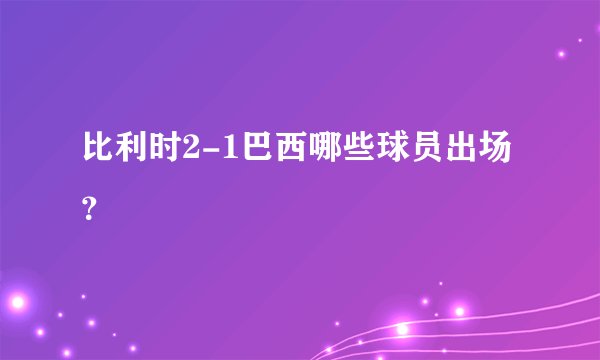 比利时2-1巴西哪些球员出场？
