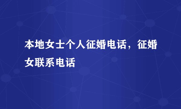 本地女士个人征婚电话，征婚女联系电话