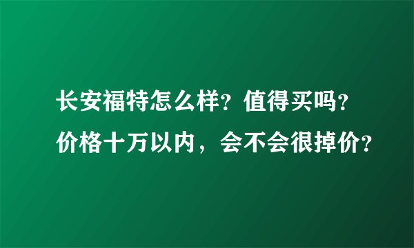 长安福特怎么样？值得买吗？价格十万以内，会不会很掉价？