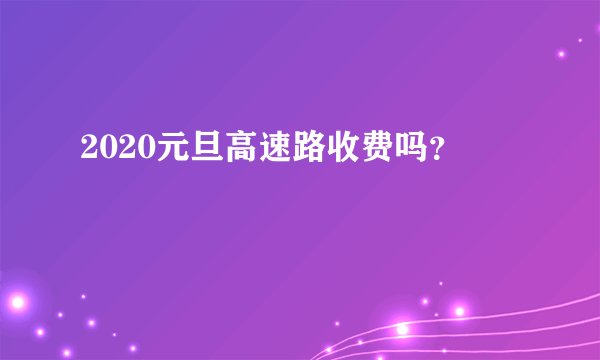 2020元旦高速路收费吗？