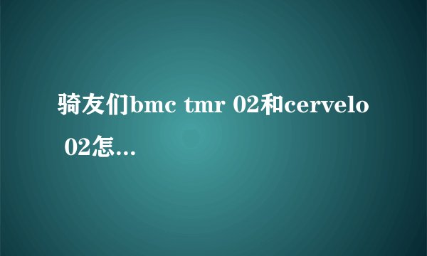骑友们bmc tmr 02和cervelo 02怎么选，在线等，挺着急的？