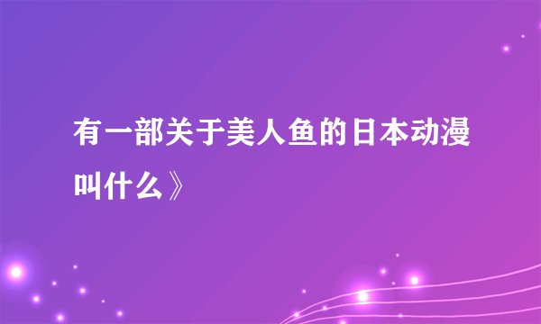 有一部关于美人鱼的日本动漫叫什么》