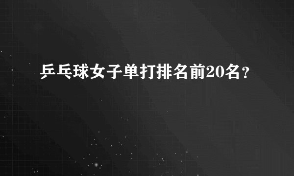 乒乓球女子单打排名前20名？