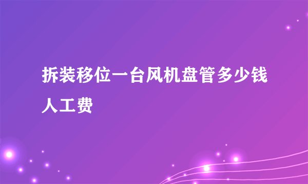 拆装移位一台风机盘管多少钱人工费